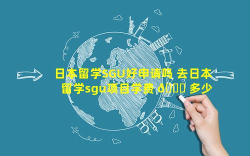 日本留学SGU好申请吗 去日本留学sgu项目学费 🐘 多少 🌼